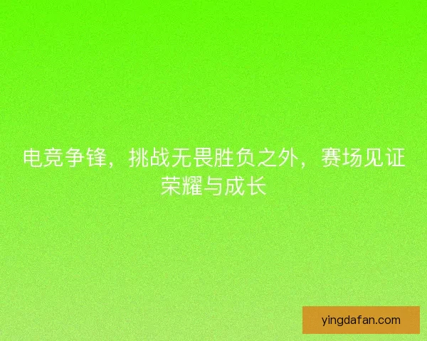 电竞争锋，挑战无畏胜负之外，赛场见证荣耀与成长
