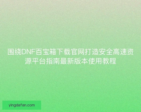 围绕DNF百宝箱下载官网打造安全高速资源平台指南最新版本使用教程